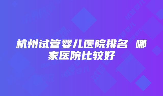 杭州试管婴儿医院排名 哪家医院比较好
