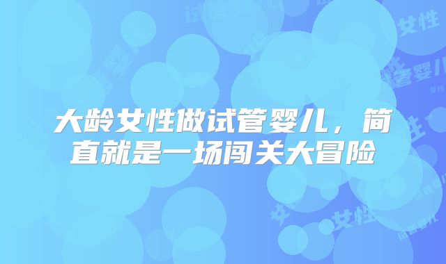 大龄女性做试管婴儿,简直就是一场闯关大冒险