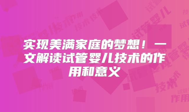实现美满家庭的梦想！一文解读试管婴儿技术的作用和意义