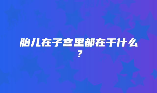 胎儿在子宫里都在干什么?