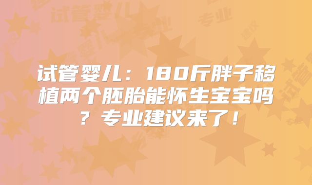 试管婴儿:180斤胖子移植两个胚胎能怀生宝宝吗?专业建议来了!