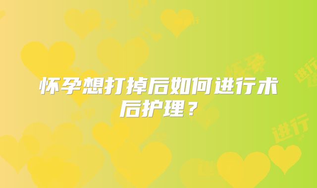 怀孕想打掉后如何进行术后护理？