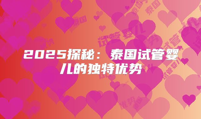 2025探秘：泰国试管婴儿的独特优势