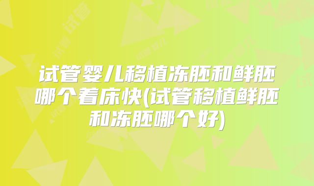 试管婴儿移植冻胚和鲜胚哪个着床快(试管移植鲜胚和冻胚哪个好)