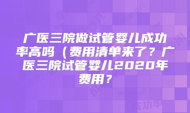 广医三院做试管婴儿成功率高吗（费用清单来了？广医三院试管婴儿2020年费用？