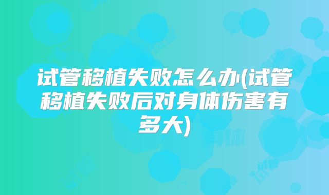 试管移植失败怎么办(试管移植失败后对身体伤害有多大)