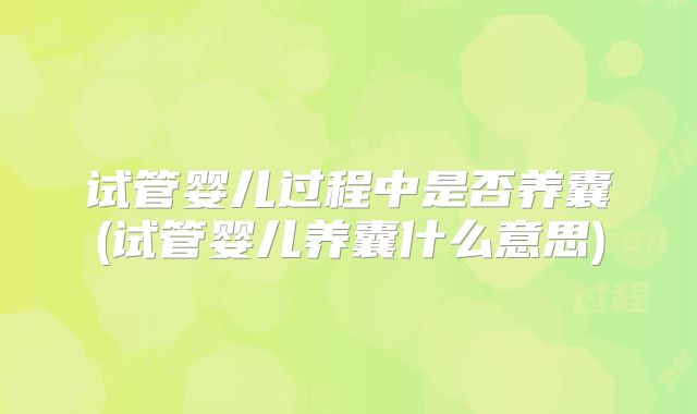 试管婴儿过程中是否养囊(试管婴儿养囊什么意思)