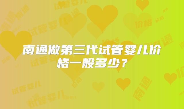 南通做第三代试管婴儿价格一般多少?