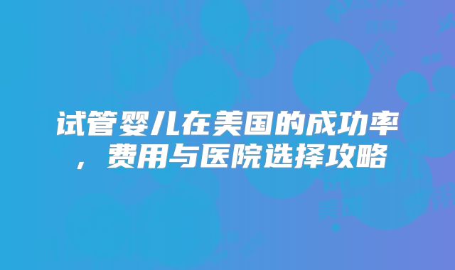 试管婴儿在美国的成功率，费用与医院选择攻略