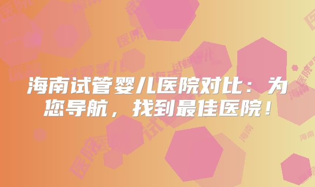 海南试管婴儿医院对比:为您导航,找到最佳医院!