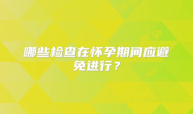 哪些检查在怀孕期间应避免进行?