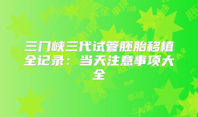 三门峡三代试管胚胎移植全记录：当天注意事项大全