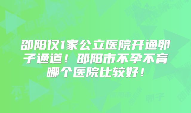 邵阳仅1家公立医院开通卵子通道!邵阳市不孕不育哪个医院比较好!