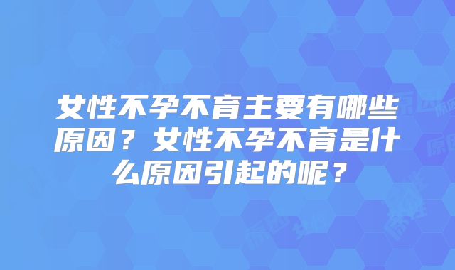 女性不孕不育主要有哪些原因？女性不孕不育是什么原因引起的呢？