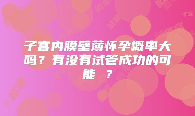 子宫内膜壁薄怀孕概率大吗？有没有试管成功的可能 ？