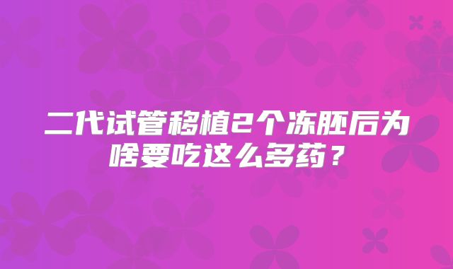二代试管移植2个冻胚后为啥要吃这么多药？