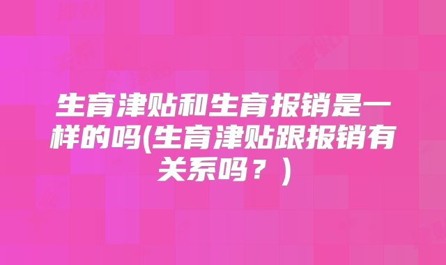 生育津贴和生育报销是一样的吗(生育津贴跟报销有关系吗?)
