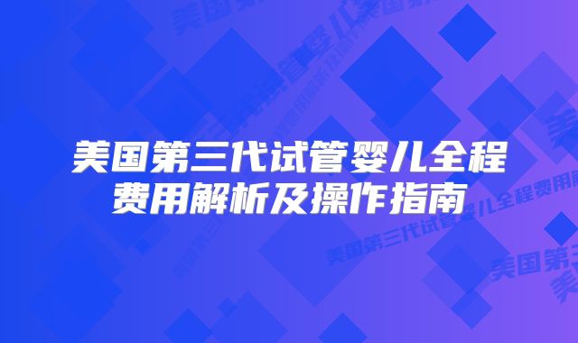 美国第三代试管婴儿全程费用解析及操作指南