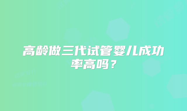 高龄做三代试管婴儿成功率高吗？