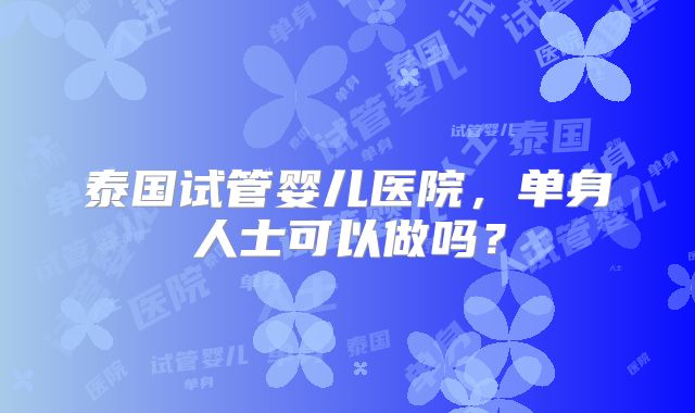 泰国试管婴儿医院，单身人士可以做吗？