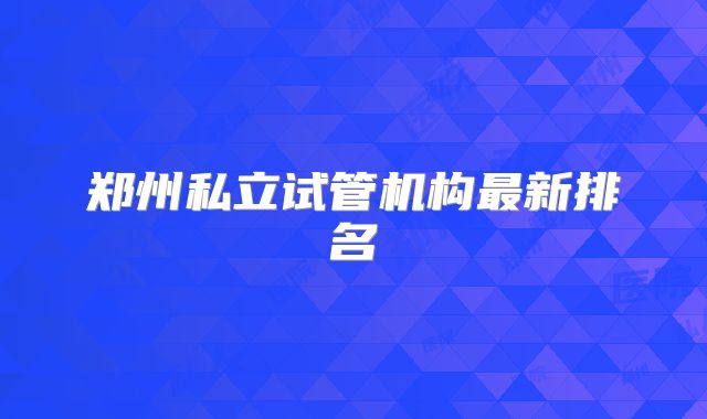 郑州私立试管机构最新排名