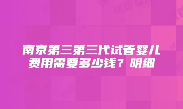 南京第三第三代试管婴儿费用需要多少钱？明细