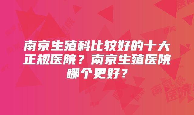 南京生殖科比较好的十大正规医院？南京生殖医院哪个更好？