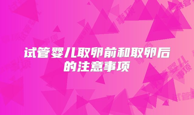试管婴儿取卵前和取卵后的注意事项