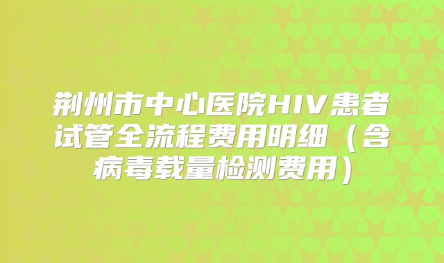 荆州市中心医院HIV患者试管全流程费用明细（含病毒载量检测费用）