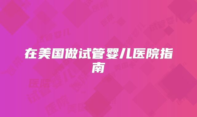 在美国做试管婴儿医院指南