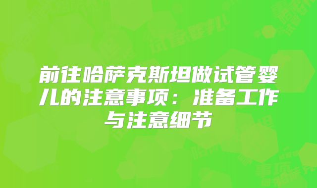 前往哈萨克斯坦做试管婴儿的注意事项:准备工作与注意细节