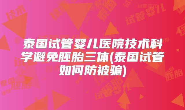泰国试管婴儿医院技术科学避免胚胎三体(泰国试管如何防被骗)