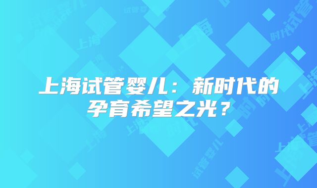 上海试管婴儿:新时代的孕育希望之光?