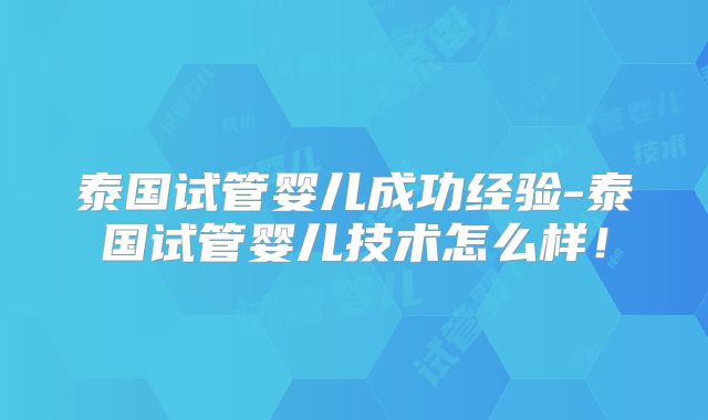 泰国试管婴儿成功经验-泰国试管婴儿技术怎么样!