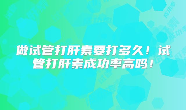 做试管打肝素要打多久！试管打肝素成功率高吗！