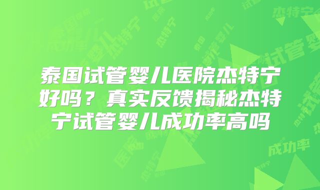 泰国试管婴儿医院杰特宁好吗？真实反馈揭秘杰特宁试管婴儿成功率高吗