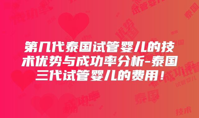 第几代泰国试管婴儿的技术优势与成功率分析-泰国三代试管婴儿的费用！