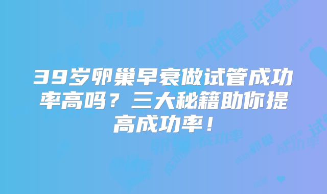 39岁卵巢早衰做试管成功率高吗？三大秘籍助你提高成功率！