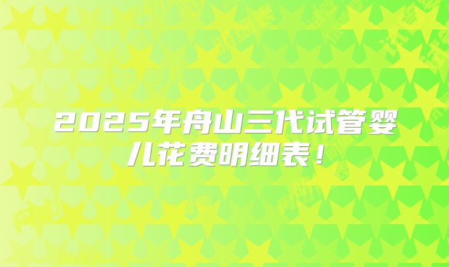 2025年舟山三代试管婴儿花费明细表！
