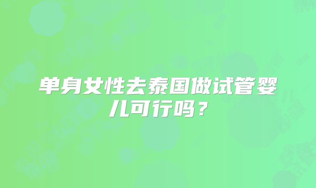 单身女性去泰国做试管婴儿可行吗?