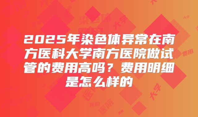 2025年染色体异常在南方医科大学南方医院做试管的费用高吗？费用明细是怎么样的