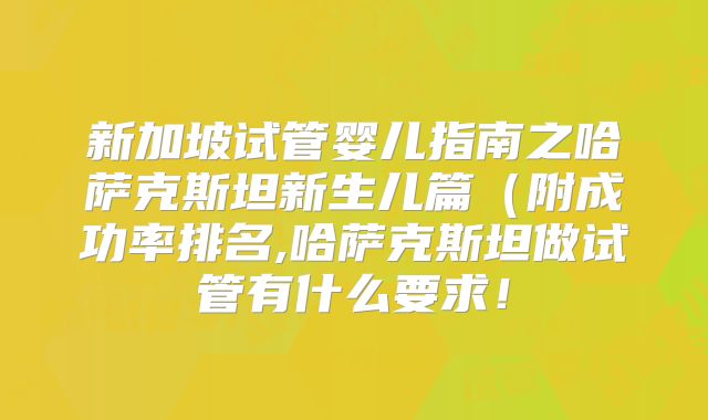 新加坡试管婴儿指南之哈萨克斯坦新生儿篇(附成功率排名,哈萨克斯坦做试管有什么要求!