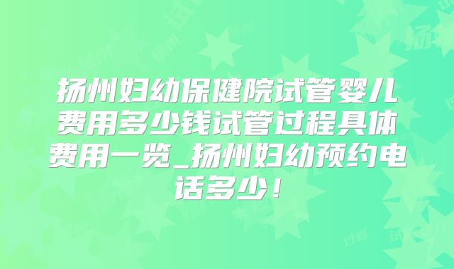 扬州妇幼保健院试管婴儿费用多少钱试管过程具体费用一览_扬州妇幼预约电话多少!