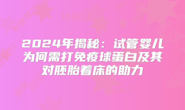2024年揭秘:试管婴儿为何需打免疫球蛋白及其对胚胎着床的助力