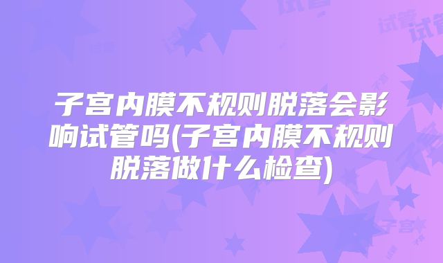 子宫内膜不规则脱落会影响试管吗(子宫内膜不规则脱落做什么检查)