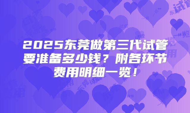 2025东莞做第三代试管要准备多少钱？附各环节费用明细一览！