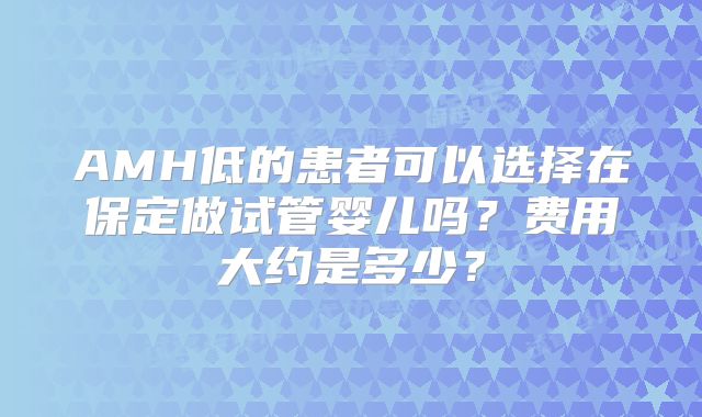 AMH低的患者可以选择在保定做试管婴儿吗？费用大约是多少？