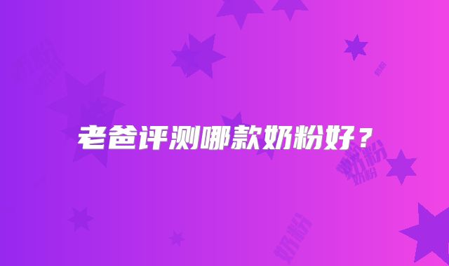 老爸评测哪款奶粉好?