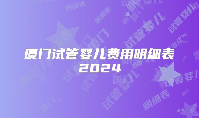 厦门试管婴儿费用明细表2024