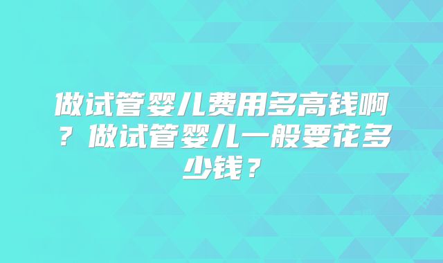 做试管婴儿费用多高钱啊?做试管婴儿一般要花多少钱?